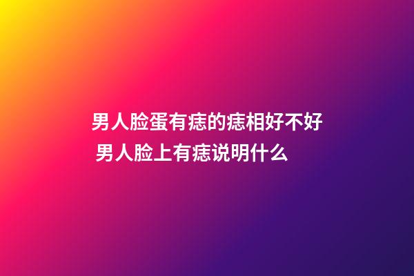 男人脸蛋有痣的痣相好不好 男人脸上有痣说明什么